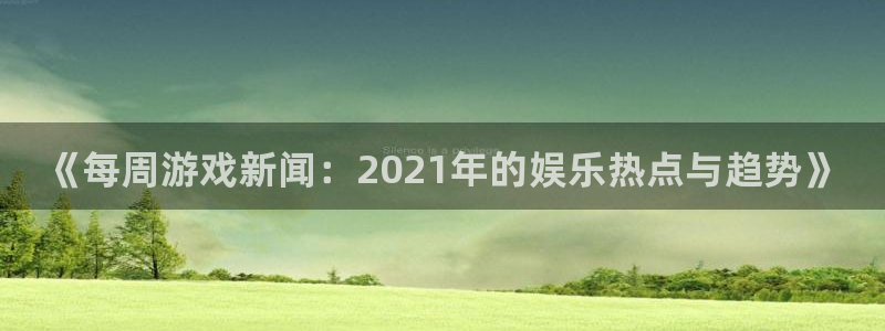 奇亿娱乐登录网址：《每周游戏新闻：2021年的娱乐热点与趋势