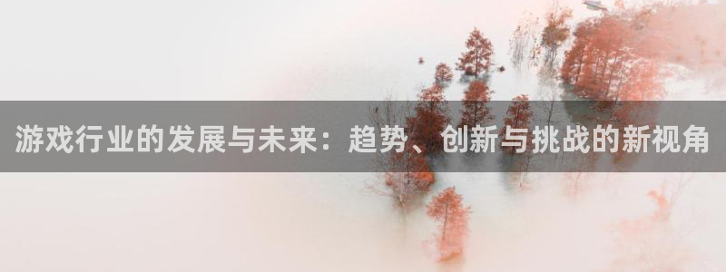 奇亿娱乐app下载：游戏行业的发展与未来：趋势、创新与挑战的