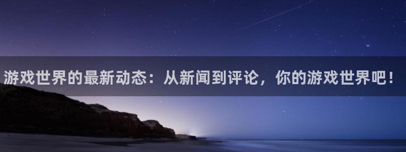 奇亿娱乐平台注册开户：游戏世界的最新动态：从新闻到评论，你的