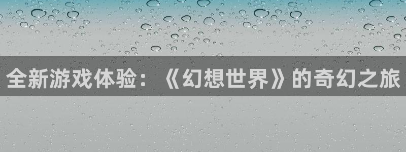 奇亿娱乐注册登录平台：全新游戏体验：《幻想世界》的奇幻之旅