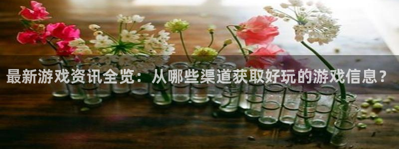 奇亿娱乐下载链接：最新游戏资讯全览：从哪些渠道获取好玩的游戏