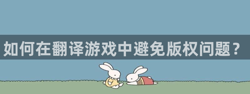 奇亿娱乐官网：如何在翻译游戏中避免版权问题？