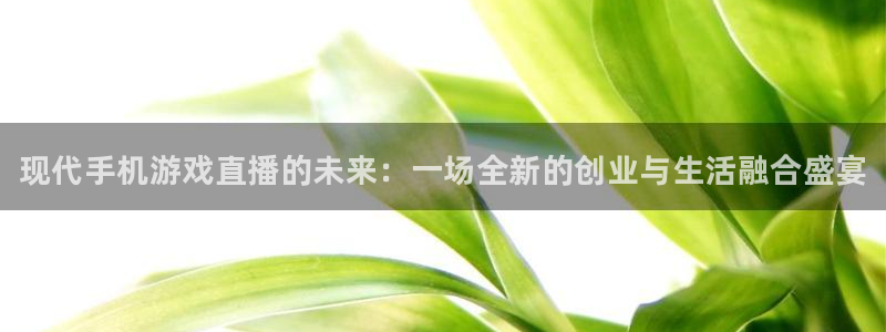 奇亿娱乐注册登录：现代手机游戏直播的未来：一场全新的创业与生