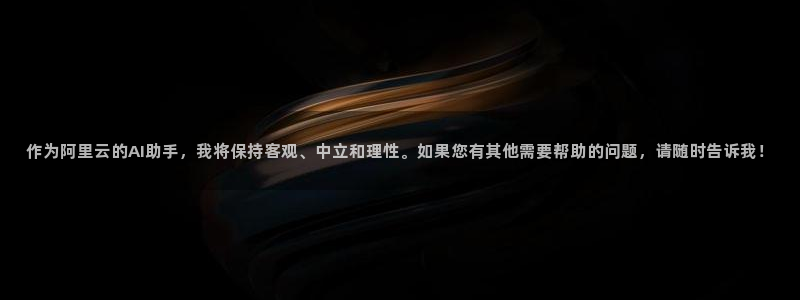 奇亿娱乐：作为阿里云的AI助手，我将保持客观、中立和理性。如