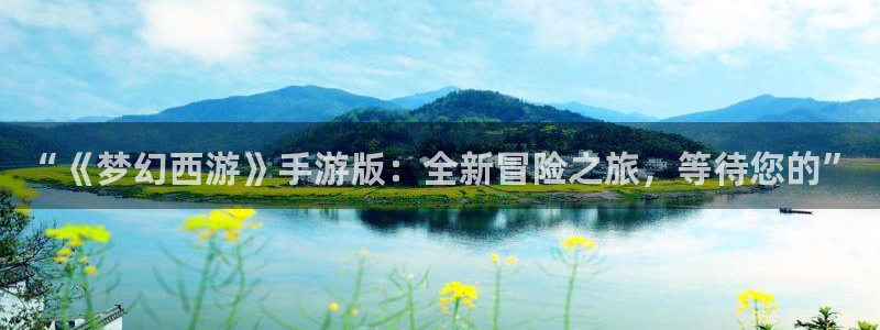奇亿娱乐app下载：“《梦幻西游》手游版：全新冒险之旅，等待