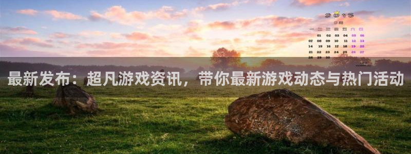 奇亿娱乐网页登录入口下载：最新发布：超凡游戏资讯，带你最新游