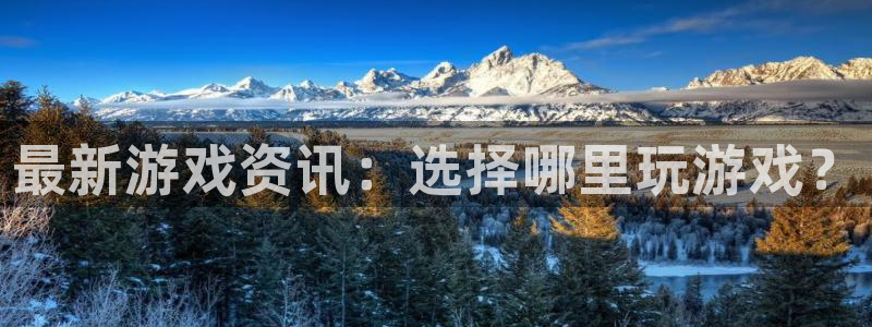 奇亿娱乐线路测试：最新游戏资讯：选择哪里玩游戏？
