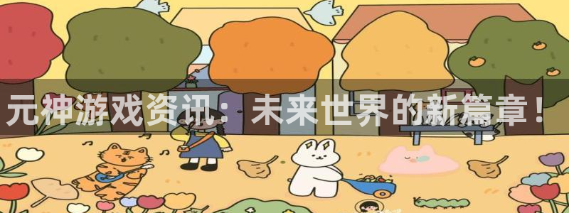 奇亿娱乐4招商：元神游戏资讯：未来世界的新篇章！