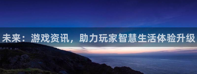 奇亿娱乐平台注册开户：未来：游戏资讯，助力玩家智慧生活体验升