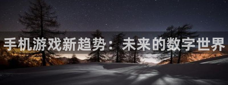 奇亿娱乐app下载：手机游戏新趋势：未来的数字世界