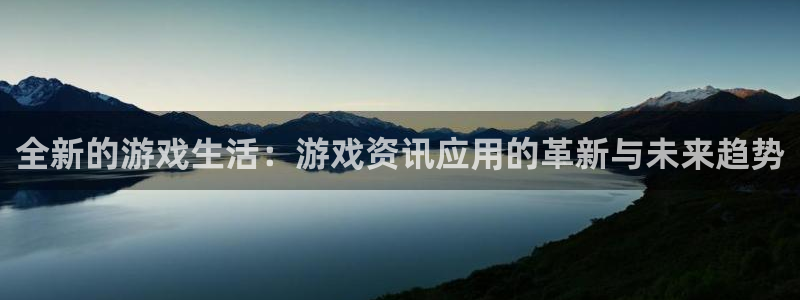 奇亿娱乐网页版地址：全新的游戏生活：游戏资讯应用的革新与未来