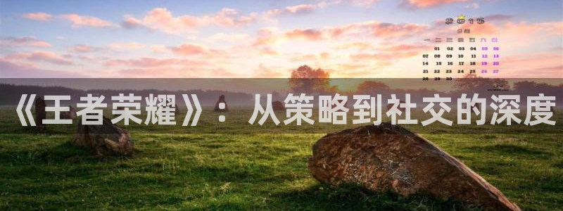 手机版奇亿娱乐客户端下载：《王者荣耀》：从策略到社交的深度