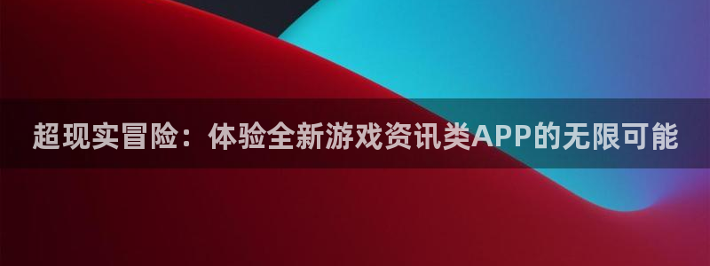 奇亿娱乐官方登录网址：超现实冒险：体验全新游戏资讯类APP的