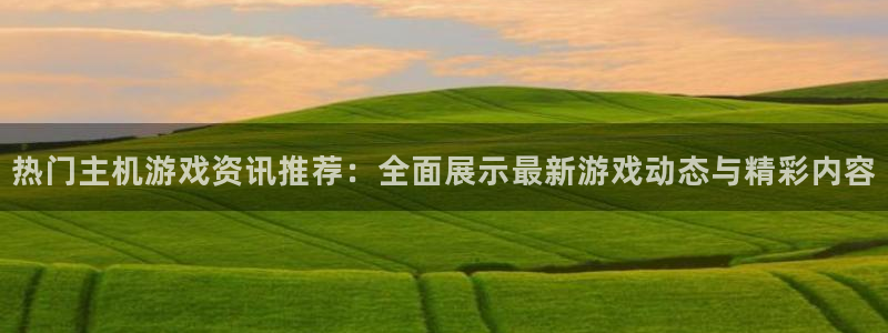 奇亿娱乐怎么样：热门主机游戏资讯推荐：全面展示最新游戏动态与