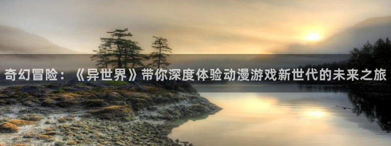 奇亿娱乐网页版进入：奇幻冒险：《异世界》带你深度体验动漫游戏