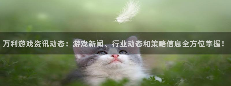 奇亿娱乐登录指尖下啦：万利游戏资讯动态：游戏新闻、行业动态和